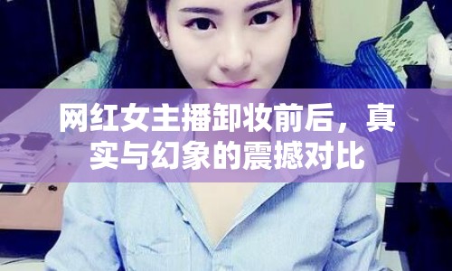網(wǎng)紅女主播卸妝前后，真實(shí)與幻象的震撼對比