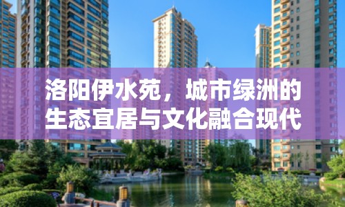 洛陽伊水苑，城市綠洲的生態(tài)宜居與文化融合現(xiàn)代典范