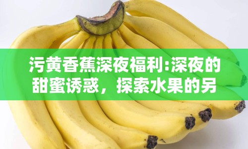 污黃香蕉深夜福利:深夜的甜蜜誘惑，探索水果的另類魅力