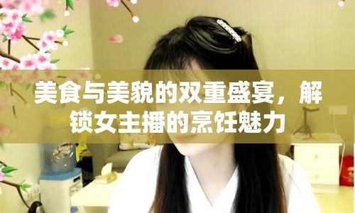 美食與美貌的雙重盛宴，解鎖女主播的烹飪魅力