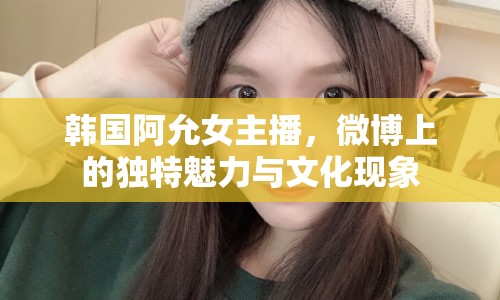 韓國阿允女主播，微博上的獨(dú)特魅力與文化現(xiàn)象