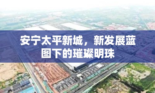 安寧太平新城，新發(fā)展藍(lán)圖下的璀璨明珠