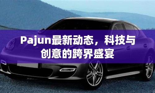 Pajun最新動態(tài)，科技與創(chuàng)意的跨界盛宴