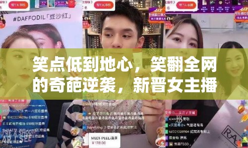 笑點(diǎn)低到地心，笑翻全網(wǎng)的奇葩逆襲，新晉女主播的崩潰直播