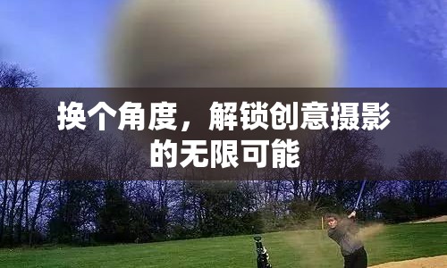 換個角度，解鎖創(chuàng)意攝影的無限可能