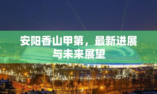 安陽(yáng)香山甲第，最新進(jìn)展與未來(lái)展望