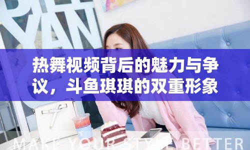 熱舞視頻背后的魅力與爭(zhēng)議，斗魚(yú)琪琪的雙重形象