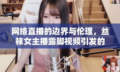 網(wǎng)絡(luò)直播的邊界與倫理，絲襪女主播露腳視頻引發(fā)的思考