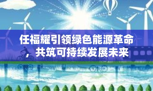 任福耀引領(lǐng)綠色能源革命，共筑可持續(xù)發(fā)展未來(lái)