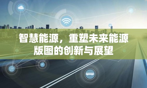 智慧能源，重塑未來能源版圖的創(chuàng)新與展望