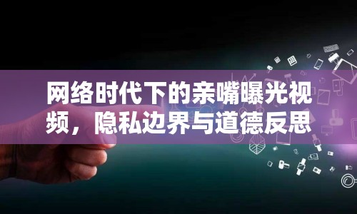 網(wǎng)絡(luò)時代下的親嘴曝光視頻，隱私邊界與道德反思