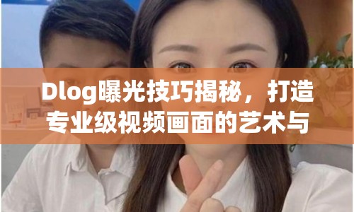 Dlog曝光技巧揭秘，打造專業(yè)級視頻畫面的藝術(shù)與科學(xué)