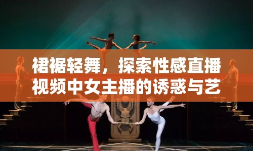 裙裾輕舞，探索性感直播視頻中女主播的誘惑與藝術(shù)邊界的多元維度