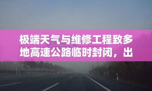 極端天氣與維修工程致多地高速公路臨時封閉，出行安全與路線調(diào)整需謹慎