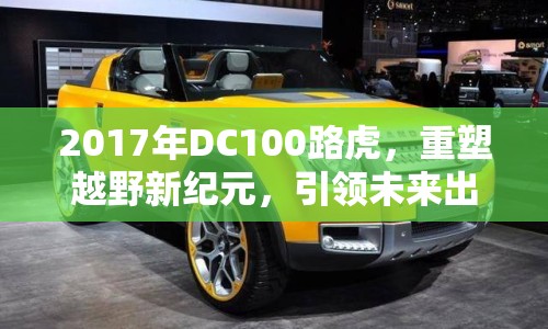 2017年DC100路虎，重塑越野新紀(jì)元，引領(lǐng)未來(lái)出行風(fēng)尚