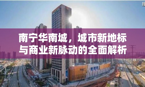 南寧華南城，城市新地標(biāo)與商業(yè)新脈動(dòng)的全面解析