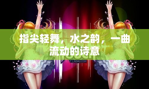 指尖輕舞，水之韻，一曲流動(dòng)的詩意