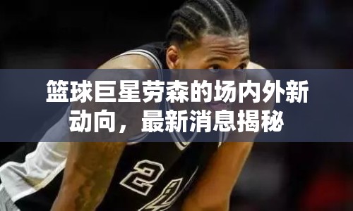 籃球巨星勞森的場(chǎng)內(nèi)外新動(dòng)向，最新消息揭秘