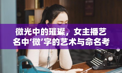微光中的璀璨，女主播藝名中‘微’字的藝術(shù)與命名考量