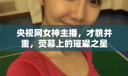央視網(wǎng)女神主播，才貌并重，熒幕上的璀璨之星