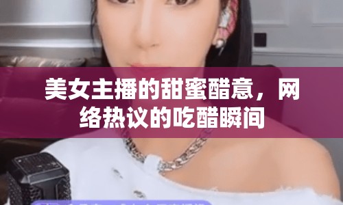 美女主播的甜蜜醋意，網(wǎng)絡(luò)熱議的吃醋瞬間