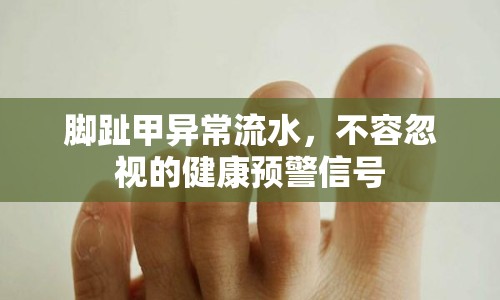 腳趾甲異常流水，不容忽視的健康預(yù)警信號