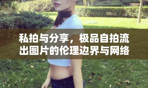 私拍與分享，極品自拍流出圖片的倫理邊界與網(wǎng)絡(luò)影響探討