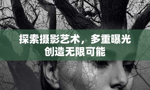 探索攝影藝術(shù)，多重曝光創(chuàng)造無限可能