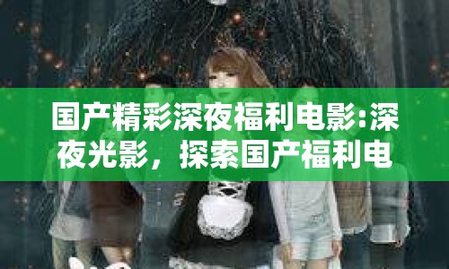 國產(chǎn)精彩深夜福利電影:深夜光影，探索國產(chǎn)福利電影的獨(dú)特魅力