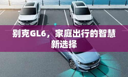 別克GL6，家庭出行的智慧新選擇