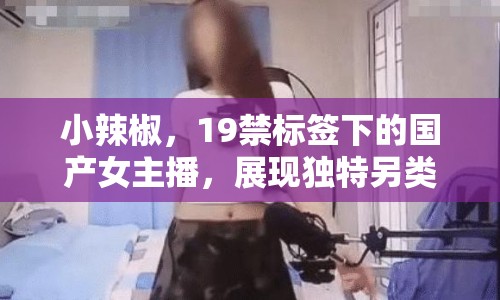 小辣椒，19禁標(biāo)簽下的國產(chǎn)女主播，展現(xiàn)獨特另類風(fēng)采