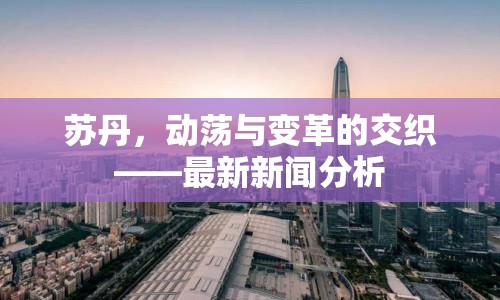 蘇丹，動(dòng)蕩與變革的交織——最新新聞分析