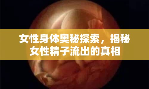 女性身體奧秘探索，揭秘女性精子流出的真相