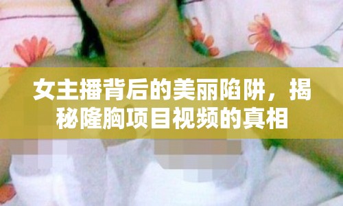 女主播背后的美麗陷阱，揭秘隆胸項目視頻的真相