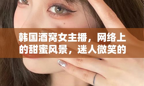 韓國酒窩女主播，網(wǎng)絡(luò)上的甜蜜風(fēng)景，迷人微笑的魅力