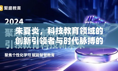 朱夏炎，科技教育領域的創(chuàng)新引領者與時代脈搏的共鳴