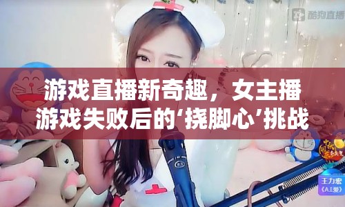 游戲直播新奇趣，女主播游戲失敗后的‘撓腳心’挑戰(zhàn)
