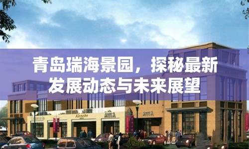 青島瑞海景園，探秘最新發(fā)展動態(tài)與未來展望