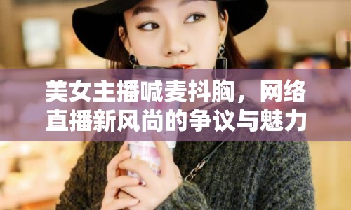 美女主播喊麥抖胸，網(wǎng)絡(luò)直播新風(fēng)尚的爭議與魅力