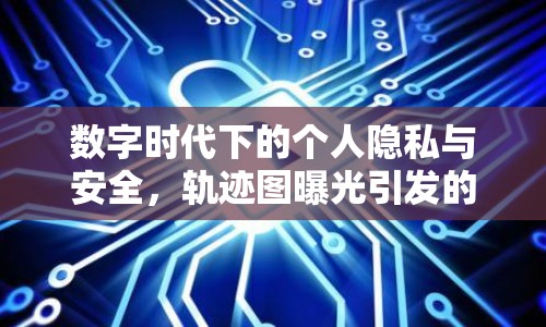 數字時代下的個人隱私與安全，軌跡圖曝光引發(fā)的思考