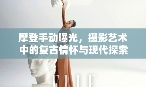 摩登手動曝光，攝影藝術(shù)中的復古情懷與現(xiàn)代探索