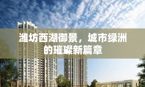 濰坊西湖御景，城市綠洲的璀璨新篇章