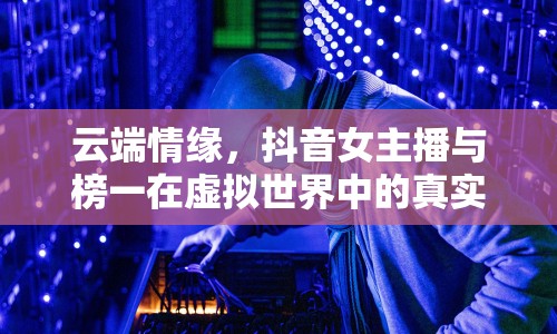 云端情緣，抖音女主播與榜一在虛擬世界中的真實(shí)情感交流