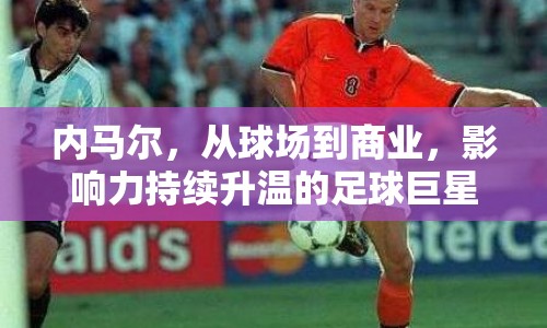 內(nèi)馬爾，從球場(chǎng)到商業(yè)，影響力持續(xù)升溫的足球巨星