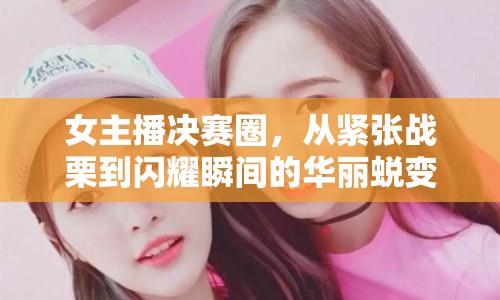 女主播決賽圈，從緊張戰(zhàn)栗到閃耀瞬間的華麗蛻變