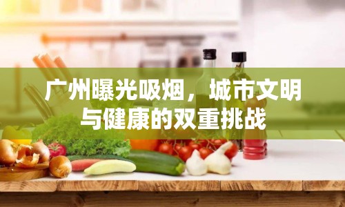 廣州曝光吸煙，城市文明與健康的雙重挑戰(zhàn)