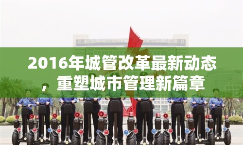 2016年城管改革最新動態(tài)，重塑城市管理新篇章