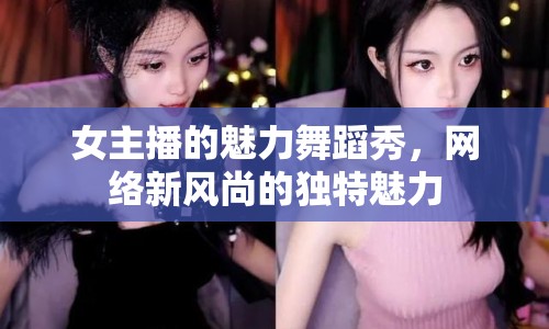 女主播的魅力舞蹈秀，網(wǎng)絡(luò)新風(fēng)尚的獨特魅力