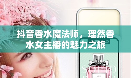 抖音香水魔法師，理然香水女主播的魅力之旅