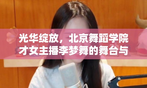 光華綻放，北京舞蹈學(xué)院才女主播李夢(mèng)舞的舞臺(tái)與直播間雙重魅力